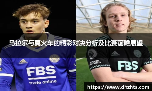 乌拉尔与莫火车的精彩对决分析及比赛前瞻展望