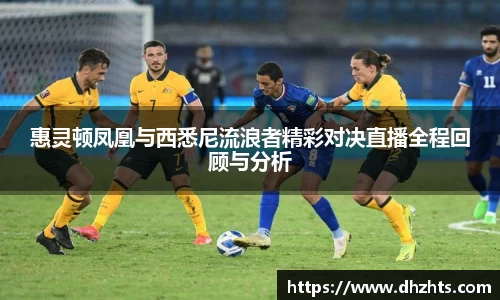 惠灵顿凤凰与西悉尼流浪者精彩对决直播全程回顾与分析