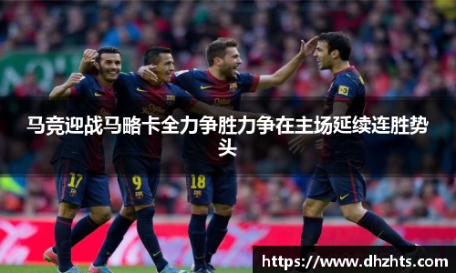 马竞迎战马略卡全力争胜力争在主场延续连胜势头